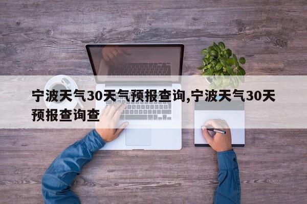 宁波天气30天气预报查询,宁波天气30天预报查询查