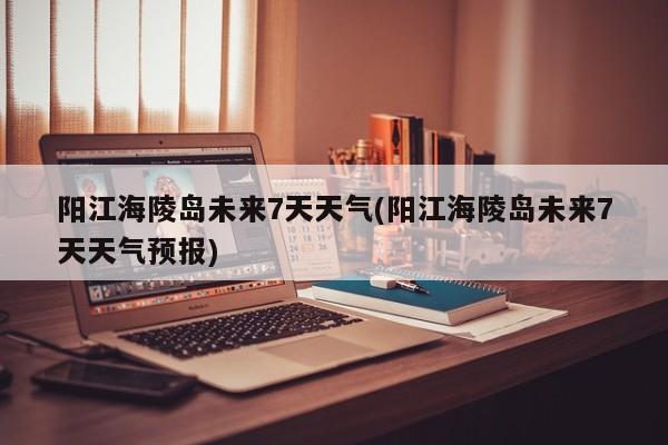 阳江海陵岛未来7天天气(阳江海陵岛未来7天天气预报) 第1张
