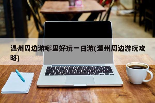 温州周边游哪里好玩一日游(温州周边游玩攻略)