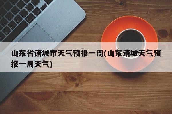 山东省诸城市天气预报一周(山东诸城天气预报一周天气)