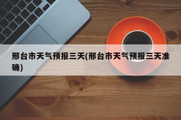 邢台市天气预报三天(邢台市天气预报三天准确)