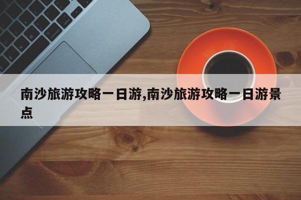 南沙旅游攻略一日游,南沙旅游攻略一日游景点