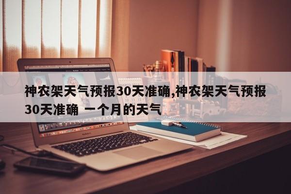 神农架天气预报30天准确,神农架天气预报30天准确 一个月的天气