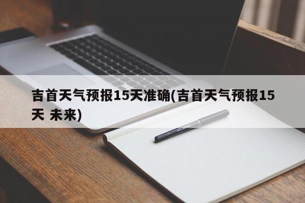 吉首天气预报15天准确(吉首天气预报15天 未来) 第1张