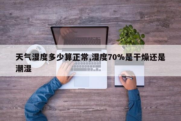 天气湿度多少算正常,湿度70%是干燥还是潮湿 第1张