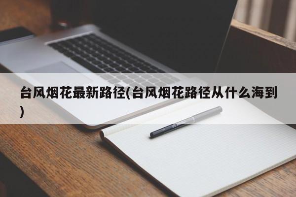 台风烟花最新路径(台风烟花路径从什么海到) 第1张