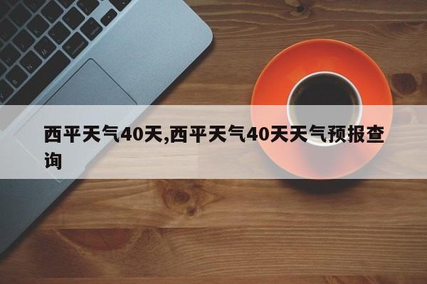 西平天气40天,西平天气40天天气预报查询