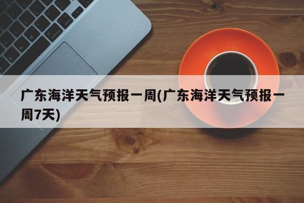 广东海洋天气预报一周(广东海洋天气预报一周7天)