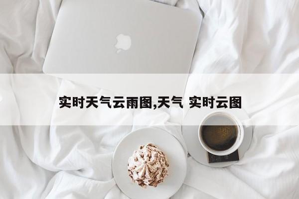 实时天气云雨图,天气 实时云图