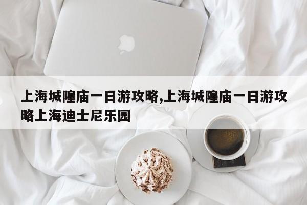上海城隍庙一日游攻略,上海城隍庙一日游攻略上海迪士尼乐园