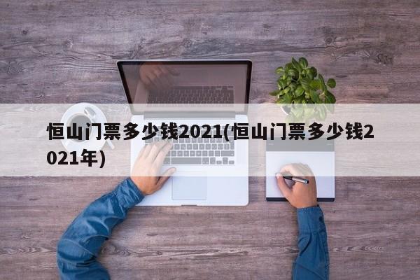 恒山门票多少钱2021(恒山门票多少钱2021年)