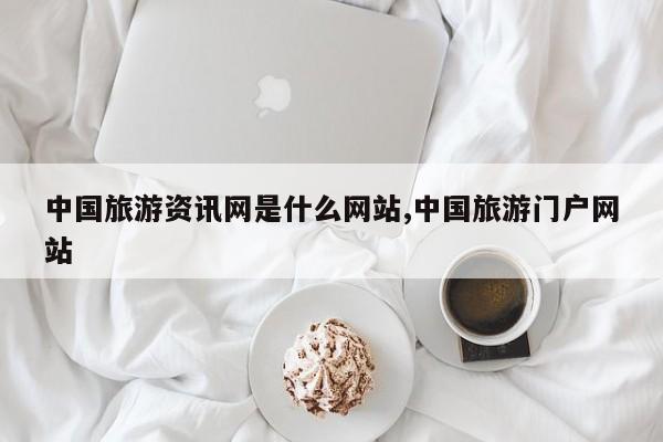 中国旅游资讯网是什么网站,中国旅游门户网站