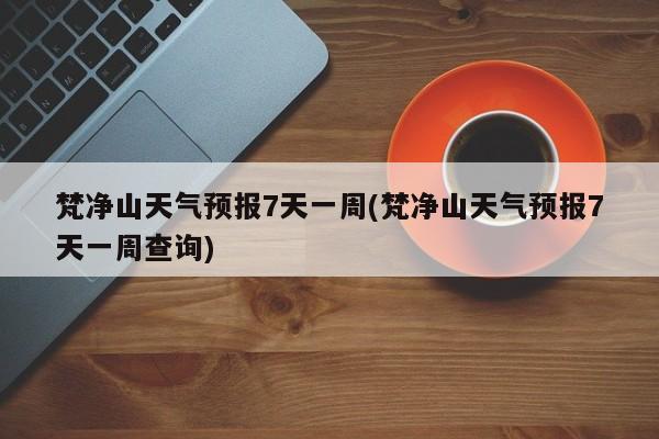 梵净山天气预报7天一周(梵净山天气预报7天一周查询)