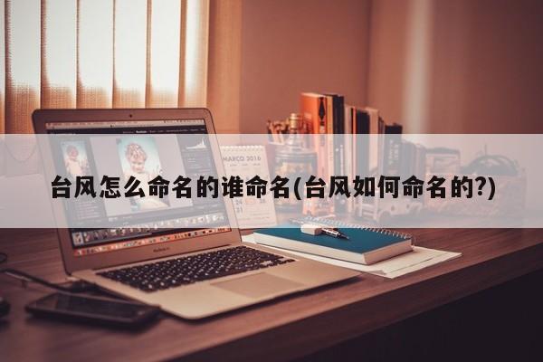 台风怎么命名的谁命名(台风如何命名的?)