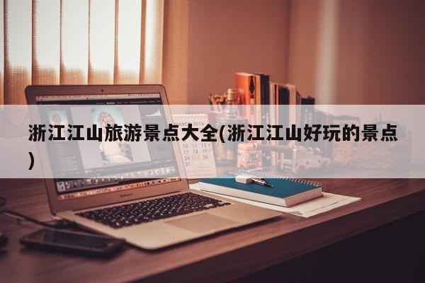 浙江江山旅游景点大全(浙江江山好玩的景点)