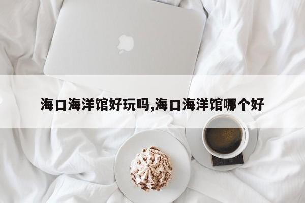 海口海洋馆好玩吗,海口海洋馆哪个好