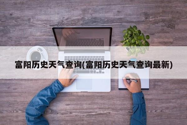 富阳历史天气查询(富阳历史天气查询最新)