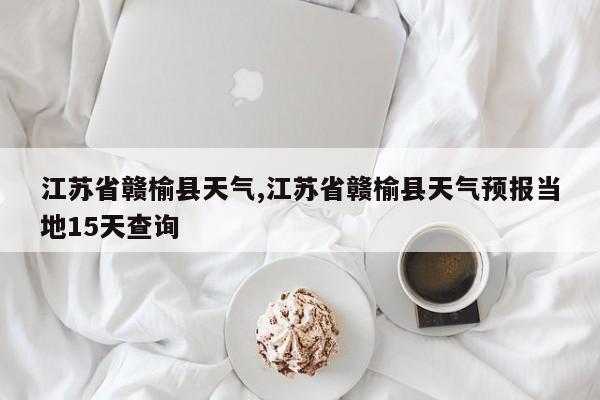 江苏省赣榆县天气,江苏省赣榆县天气预报当地15天查询