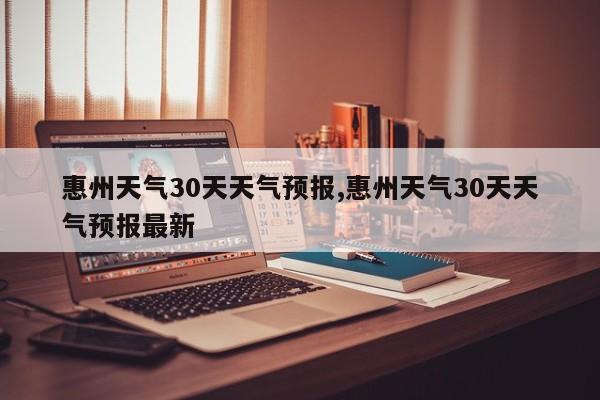 惠州天气30天天气预报,惠州天气30天天气预报最新