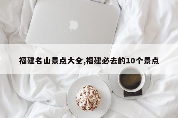 福建名山景点大全,福建必去的10个景点