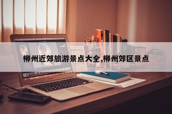 柳州近郊旅游景点大全,柳州郊区景点