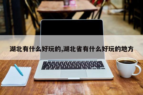 湖北有什么好玩的,湖北省有什么好玩的地方