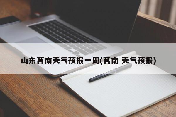 山东莒南天气预报一周(莒南 天气预报)