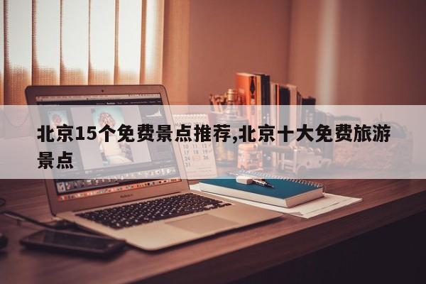 北京15个免费景点推荐,北京十大免费旅游景点