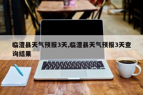 临澧县天气预报3天,临澧县天气预报3天查询结果