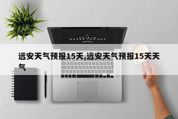 远安天气预报15天,远安天气预报15天天气