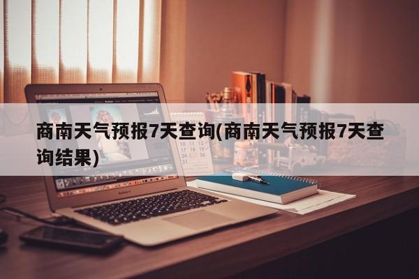 商南天气预报7天查询(商南天气预报7天查询结果)