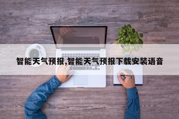 智能天气预报,智能天气预报下载安装语音