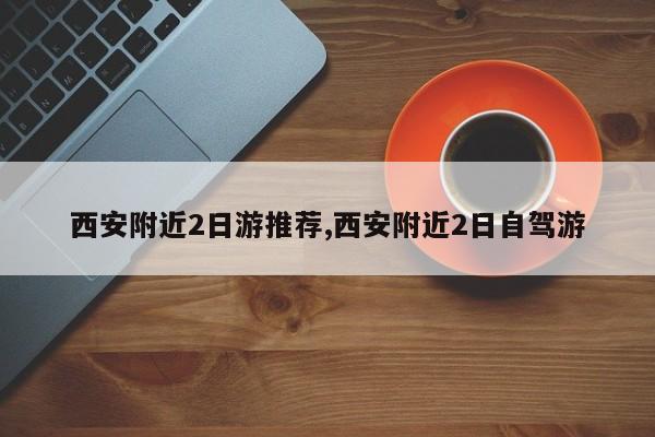 西安附近2日游推荐,西安附近2日自驾游