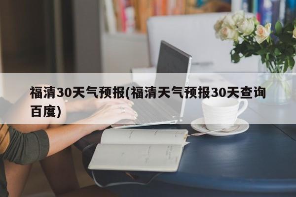 福清30天气预报(福清天气预报30天查询百度)
