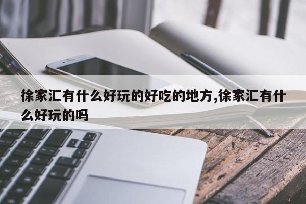 徐家汇有什么好玩的好吃的地方,徐家汇有什么好玩的吗