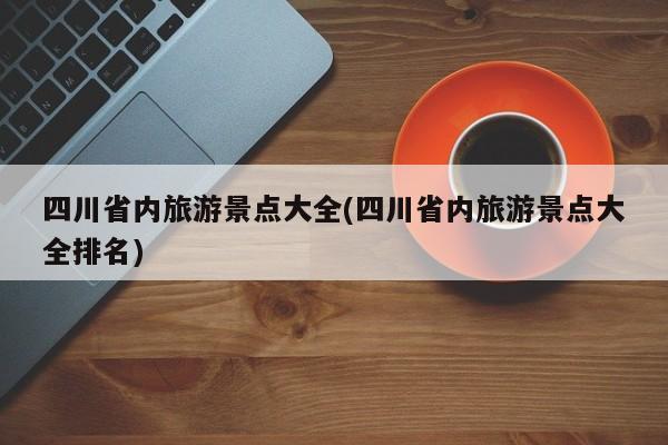 四川省内旅游景点大全(四川省内旅游景点大全排名)