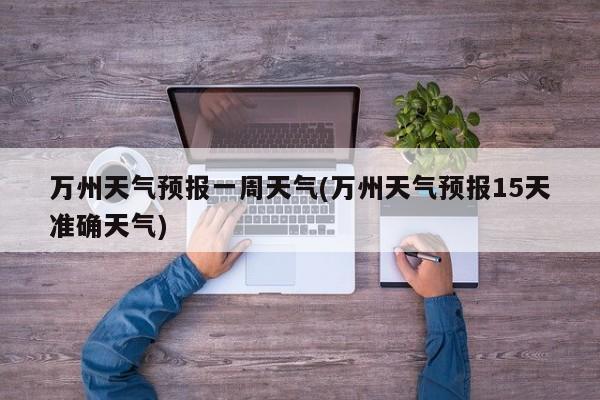 万州天气预报一周天气(万州天气预报15天准确天气)