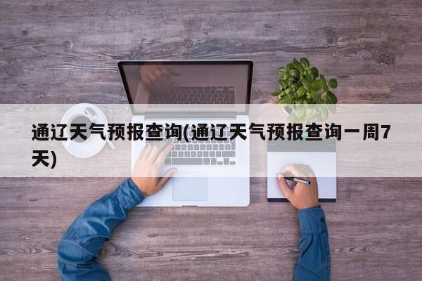 通辽天气预报查询(通辽天气预报查询一周7天)
