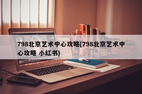 798北京艺术中心攻略(798北京艺术中心攻略 小红书)