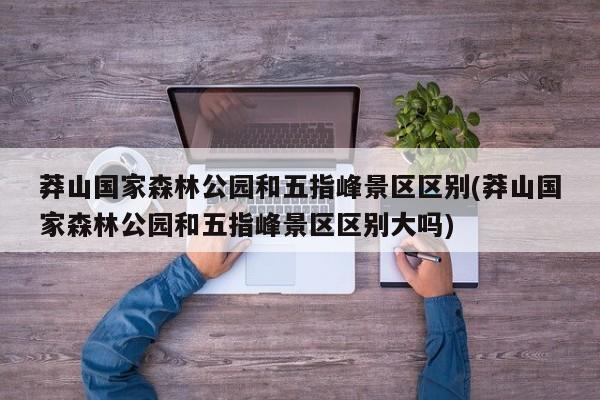 莽山国家森林公园和五指峰景区区别(莽山国家森林公园和五指峰景区区别大吗)