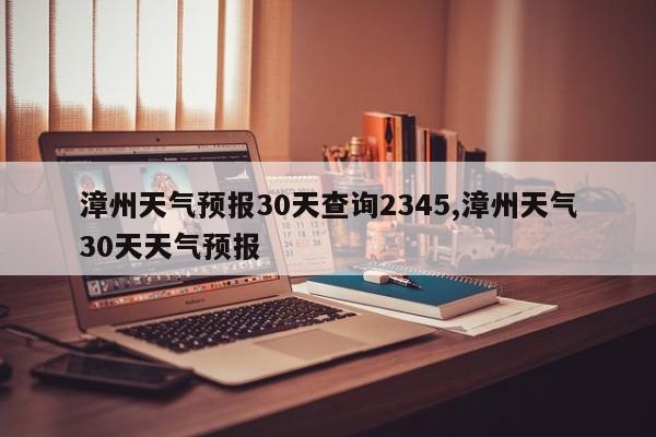 漳州天气预报30天查询2345,漳州天气30天天气预报