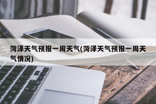菏泽天气预报一周天气(菏泽天气预报一周天气情况)