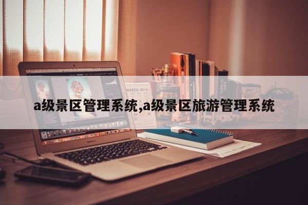 a级景区管理系统,a级景区旅游管理系统
