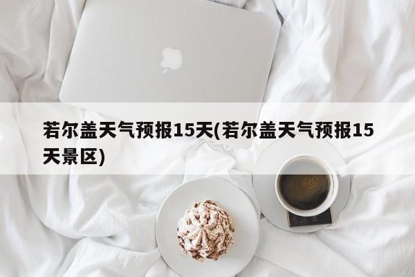 若尔盖天气预报15天(若尔盖天气预报15天景区)