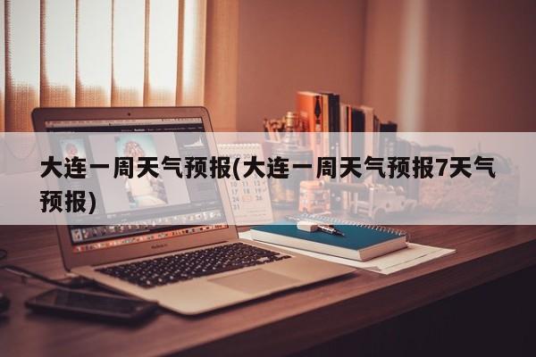 大连一周天气预报(大连一周天气预报7天气预报)