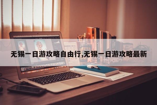 无锡一日游攻略自由行,无锡一日游攻略最新