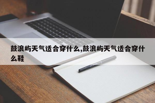 鼓浪屿天气适合穿什么,鼓浪屿天气适合穿什么鞋