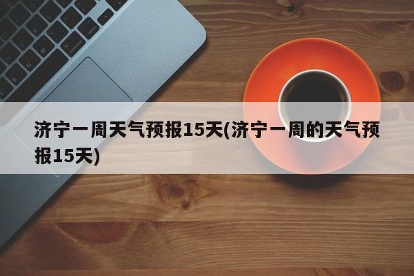 济宁一周天气预报15天(济宁一周的天气预报15天)