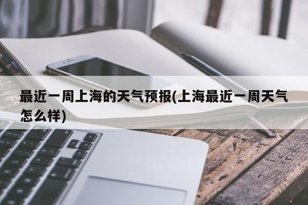 最近一周上海的天气预报(上海最近一周天气怎么样)
