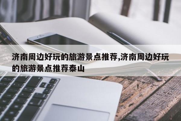 济南周边好玩的旅游景点推荐,济南周边好玩的旅游景点推荐泰山
